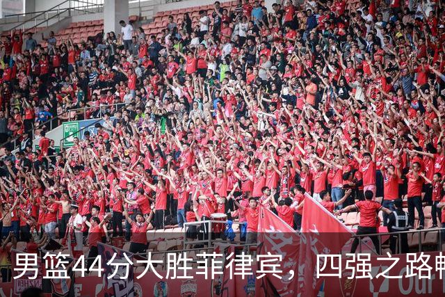 男篮44分大胜菲律宾，四强之路畅通无阻！